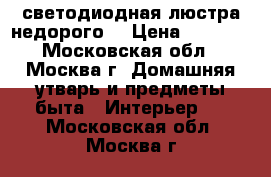 светодиодная люстра недорого  › Цена ­ 4 000 - Московская обл., Москва г. Домашняя утварь и предметы быта » Интерьер   . Московская обл.,Москва г.